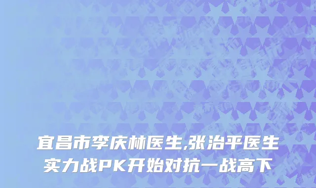 宜昌市李庆林医生,张治平医生实力战PK开始对抗一战高下