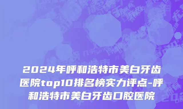 2024年呼和浩特市美白牙齿医院top10排名榜实力评点-呼和浩特市美白牙齿口腔医院