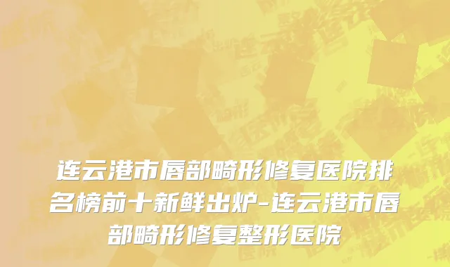 连云港市唇部畸形修复医院排名榜前十新鲜出炉-连云港市唇部畸形修复整形医院