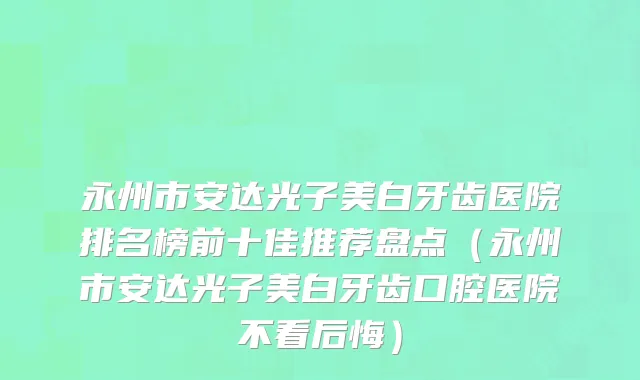 永州市安达光子美白牙齿医院排名榜前十佳推荐盘点（永州市安达光子美白牙齿口腔医院不看后悔）
