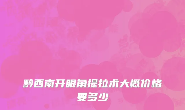 黔西南开眼角提拉术大概价格要多少