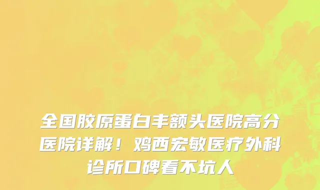 全国胶原蛋白丰额头医院高分医院详解!鸡西宏敏医疗外科诊所口碑看不坑人