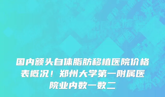 国内额头自体脂肪移植医院价格表概况!郑州大学第一附属医院业内数一数二