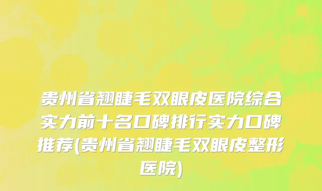 贵州省翘睫毛双眼皮医院综合实力前十名口碑排行实力口碑推荐(贵州省翘睫毛双眼皮整形医院)