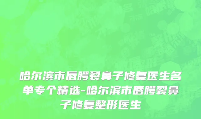 哈尔滨市唇腭裂鼻子修复医生名单专个精选-哈尔滨市唇腭裂鼻子修复整形医生