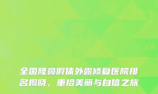 全国隆鼻假体外露修复医院排名揭晓，重拾美丽与自信之旅