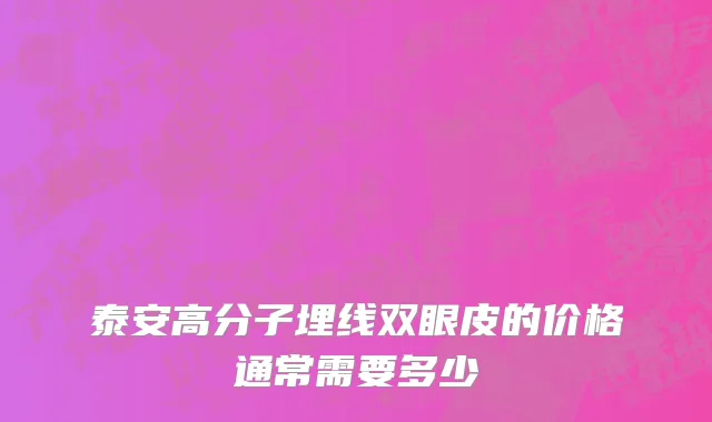 泰安高分子埋线双眼皮的价格通常需要多少