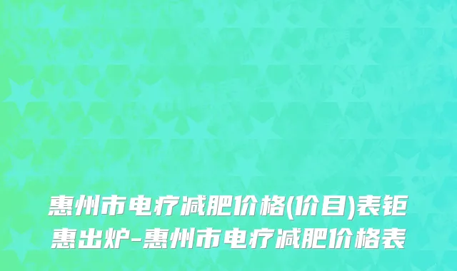 惠州市电疗减肥价格(价目)表钜惠出炉-惠州市电疗减肥价格表