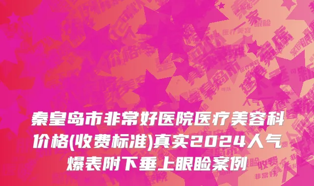 秦皇岛市非常好医院医疗美容科价格(收费标准)真实2024人气爆表附下垂上眼睑案例