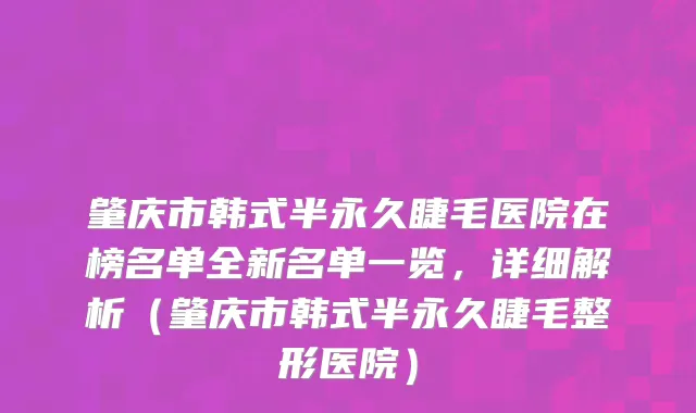 肇庆市韩式半永久睫毛医院在榜名单全新名单一览，详细解析（肇庆市韩式半永久睫毛整形医院）