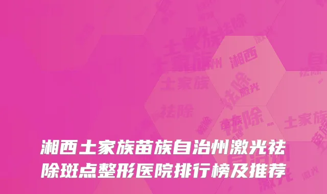 湘西土家族苗族自治州激光祛除斑点整形医院排行榜及推荐