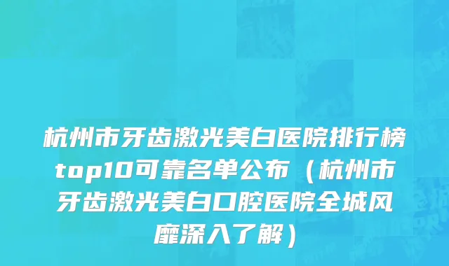 杭州市牙齿激光美白医院排行榜top10可靠名单公布（杭州市牙齿激光美白口腔医院全城风靡深入了解）
