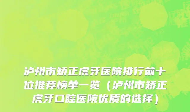 泸州市矫正虎牙医院排行前十位推荐榜单一览（泸州市矫正虎牙口腔医院优质的选择）