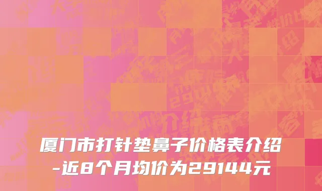 厦门市打针垫鼻子价格表介绍-近8个月均价为29144元