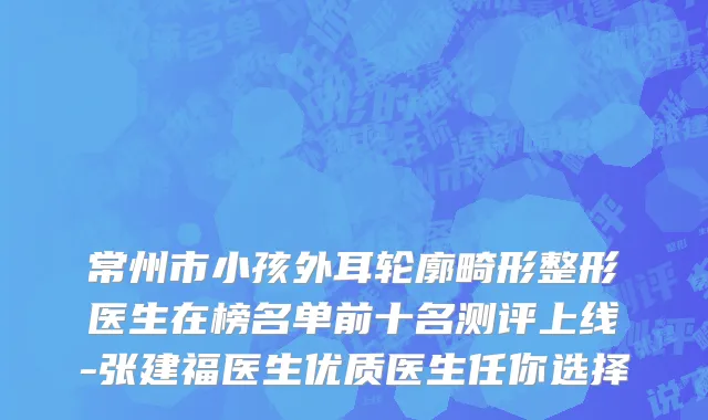常州市小孩外耳轮廓畸形整形医生在榜名单前十名测评上线-张建福医生优质医生任你选择