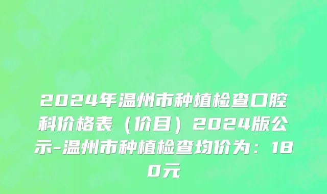 2024年温州市种植检查口腔科价格表（价目）2024版公示-温州市种植检查均价为：180元