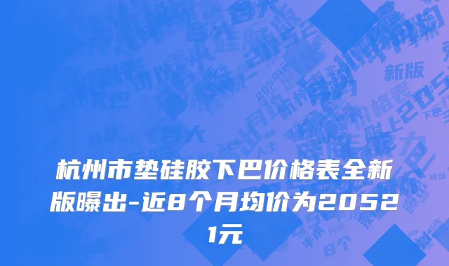 杭州市垫硅胶下巴价格表全新版曝出-近8个月均价为20521元