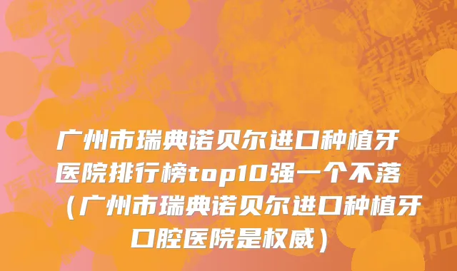 广州市瑞典诺贝尔进口种植牙医院排行榜top10强一个不落（广州市瑞典诺贝尔进口种植牙口腔医院是权威）