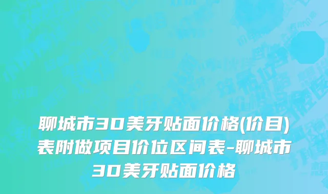 聊城市3D美牙贴面价格(价目)表附做项目价位区间表-聊城市3D美牙贴面价格