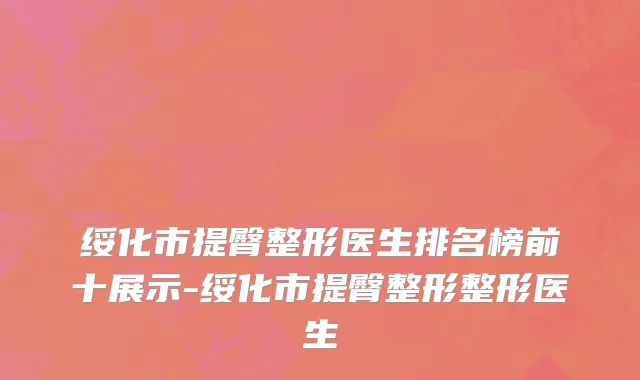 绥化市提臀整形医生排名榜前十展示-绥化市提臀整形整形医生