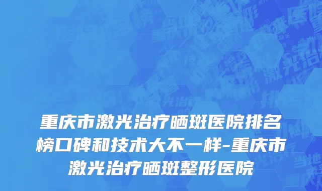 重庆市激光治疗晒斑医院排名榜口碑和技术大不一样-重庆市激光治疗晒斑整形医院