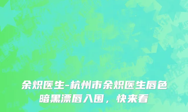 余炽医生-杭州市余炽医生唇色暗黑漂唇入围，快来看