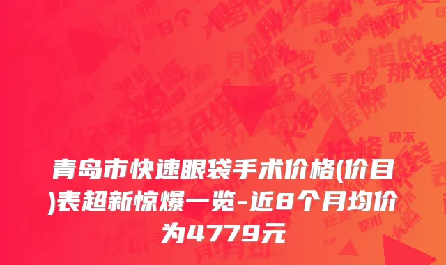青岛市快速眼袋手术价格(价目)表超新惊爆一览-近8个月均价为4779元