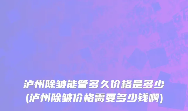 泸州除皱能管多久价格是多少(泸州除皱价格需要多少钱啊)