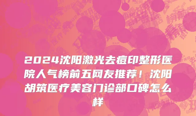 2024沈阳激光去痘印整形医院人气榜前五网友推荐!沈阳胡筑医疗美容门诊部口碑怎么样