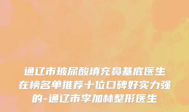 通辽市玻尿酸填充鼻基底医生在榜名单推荐十位口碑好实力强的-通辽市李加林整形医生