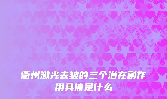 衢州激光去皱的三个潜在副作用具体是什么