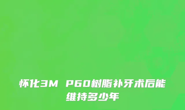 怀化3M P60树脂补牙术后能维持多少年