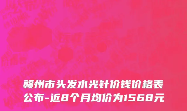 赣州市头发水光针价钱价格表公布-近8个月均价为1568元