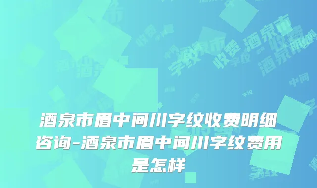 酒泉市眉中间川字纹收费明细咨询-酒泉市眉中间川字纹费用是怎样