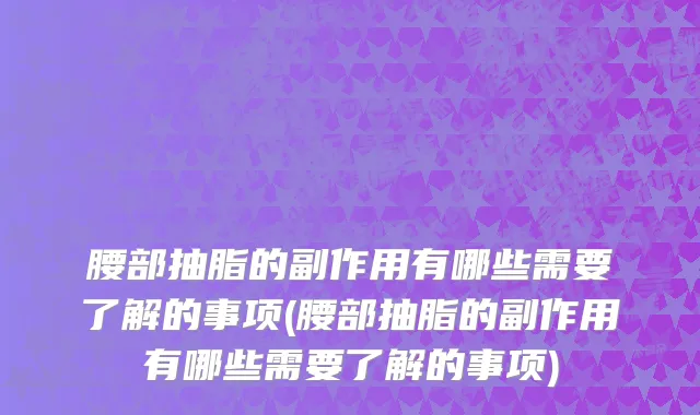 腰部抽脂的副作用有哪些需要了解的事项(腰部抽脂的副作用有哪些需要了解的事项)
