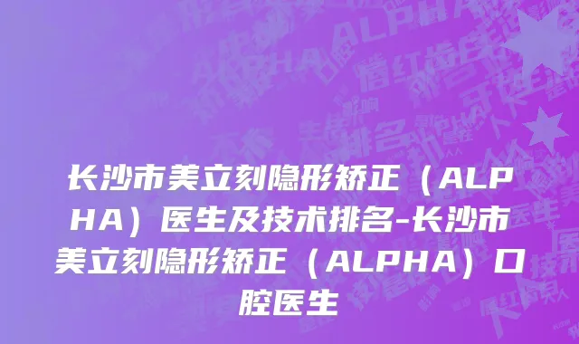长沙市美立刻隐形矫正（ALPHA）医生及技术排名-长沙市美立刻隐形矫正（ALPHA）口腔医生
