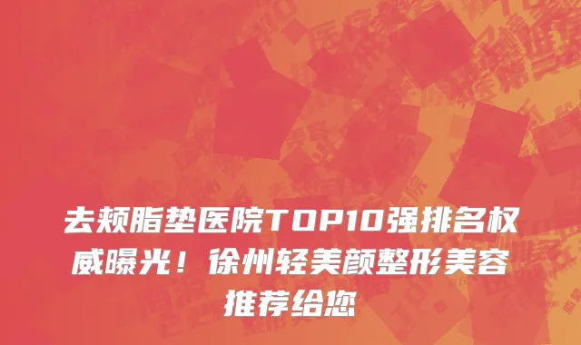 去颊脂垫医院TOP10强排名权威曝光!徐州轻美颜整形美容推荐给您