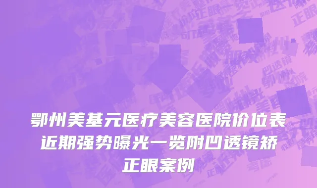 鄂州美基元医疗美容医院价位表近期强势曝光一览附凹透镜矫正眼案例