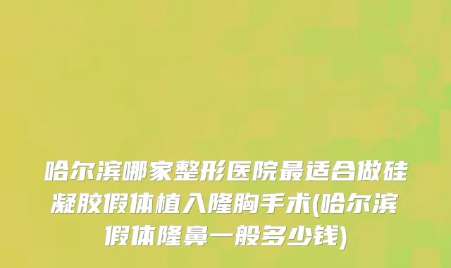 哈尔滨哪家整形医院最适合做硅凝胶假体植入隆胸手术(哈尔滨假体隆鼻一般多少钱)