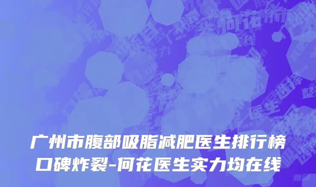 广州市腹部吸脂减肥医生排行榜口碑炸裂-何花医生实力均在线