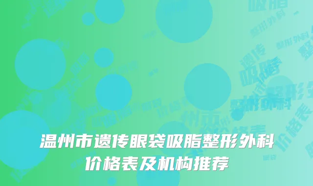 温州市遗传眼袋吸脂整形外科价格表及机构推荐