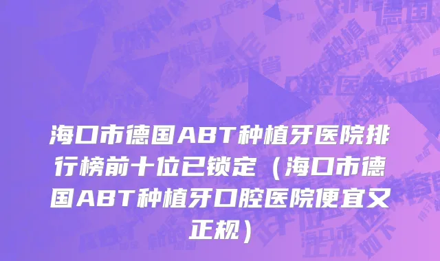 海口市德国ABT种植牙医院排行榜前十位已锁定（海口市德国ABT种植牙口腔医院便宜又正规）