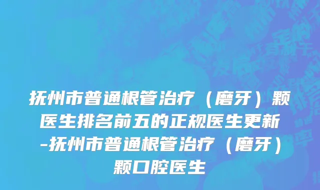 抚州市普通根管治疗（磨牙）颗医生排名前五的正规医生更新-抚州市普通根管治疗（磨牙）颗口腔医生
