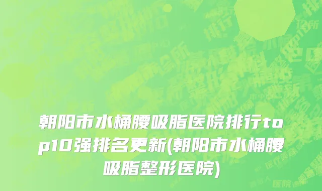 朝阳市水桶腰吸脂医院排行top10强排名更新(朝阳市水桶腰吸脂整形医院)