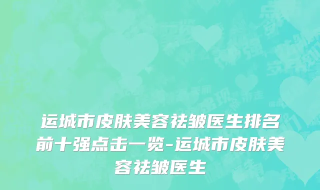 运城市皮肤美容祛皱医生排名前十强点击一览-运城市皮肤美容祛皱医生