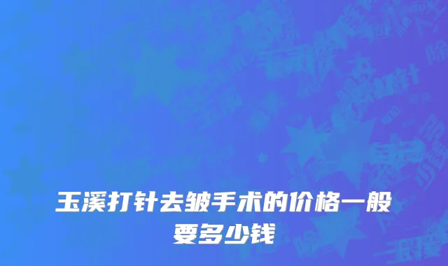玉溪打针去皱手术的价格一般要多少钱