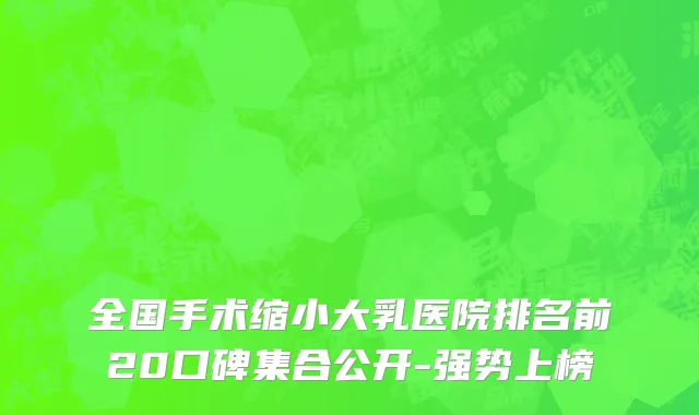 全国手术缩小大乳医院排名前20口碑集合公开-强势上榜
