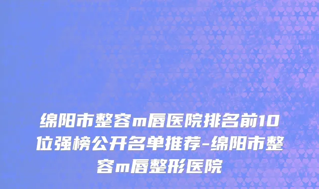 绵阳市整容m唇医院排名前10位强榜公开名单推荐-绵阳市整容m唇整形医院