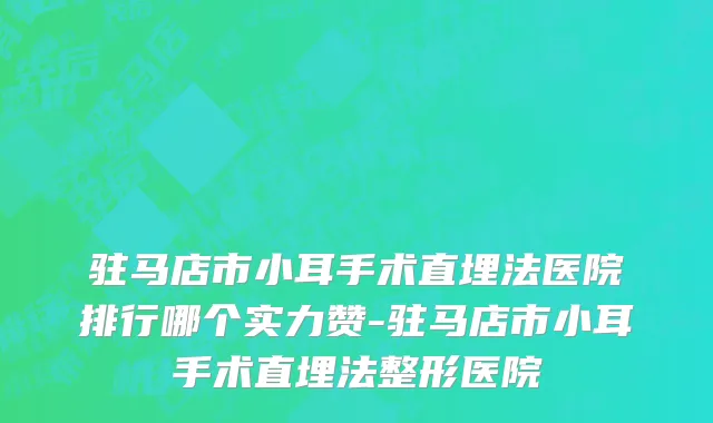 驻马店市小耳手术直埋法医院排行哪个实力赞-驻马店市小耳手术直埋法整形医院