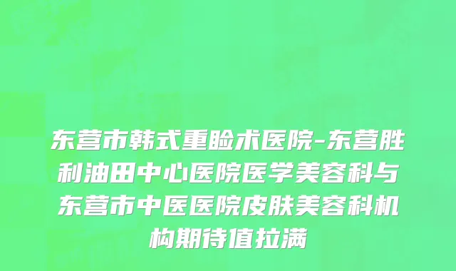 东营市韩式重睑术医院-东营胜利油田中心医院医学美容科与东营市中医医院皮肤美容科机构期待值拉满